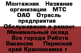 Монтажник › Название организации ­ МТС, ОАО › Отрасль предприятия ­ Обслуживание и ремонт › Минимальный оклад ­ 1 - Все города Работа » Вакансии   . Пермский край,Краснокамск г.